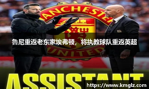 鲁尼重返老东家埃弗顿，将执教球队重返英超