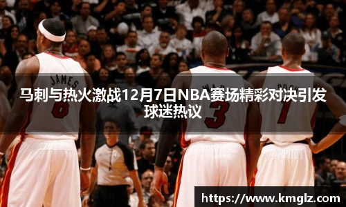 马刺与热火激战12月7日NBA赛场精彩对决引发球迷热议
