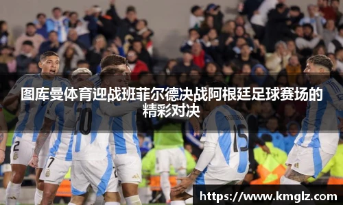 图库曼体育迎战班菲尔德决战阿根廷足球赛场的精彩对决